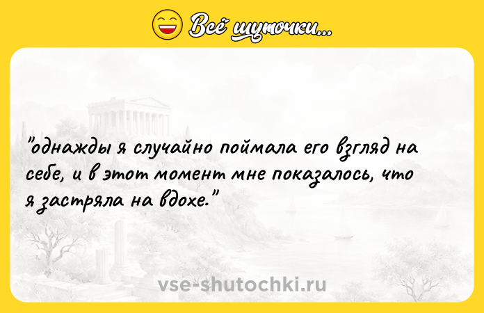 Цитата: однажды я случайно поймала его взгляд на себе, и в этот момент мне показалось, что я застряла на вдохе.