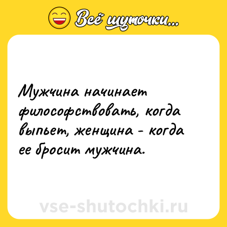 Шутка: Мужчина начинает философствовать, когда выпьет, женщина - когда ее бросит мужчина.