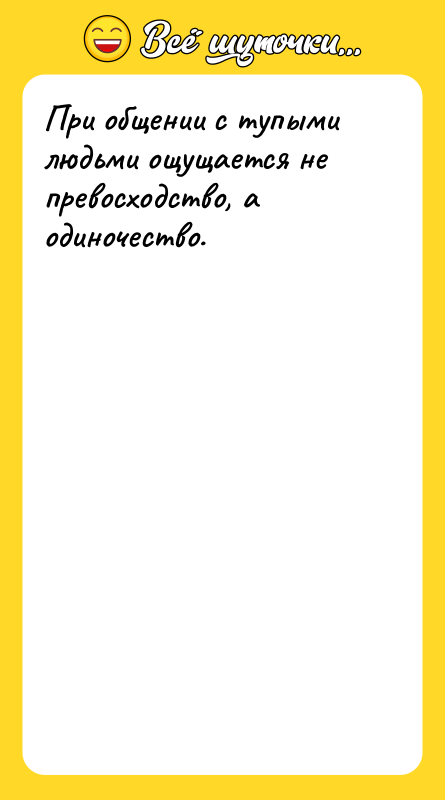 При общении с тупыми людьми ощущается не превосходство, а одиночество.