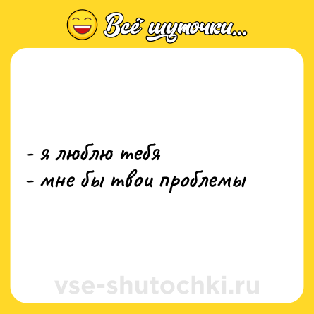 Шутка: - я люблю тебя  <br>- мне бы твои проблемы