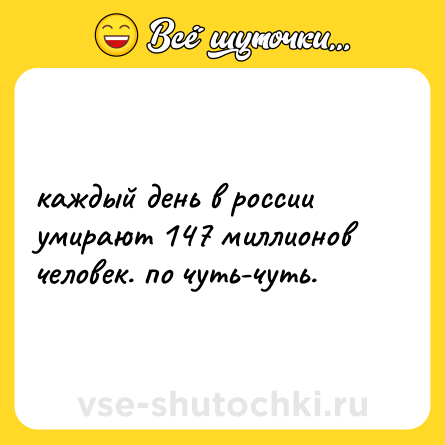 Шутка: каждый день в россии умирают 147 миллионов человек. по чуть-чуть.
