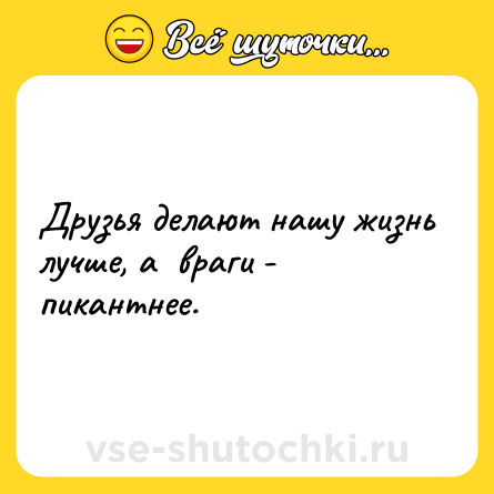 Шутка: Друзья делают нашу жизнь лучше, а  враги - пикантнее.