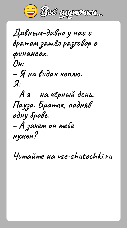 История: Давным-давно у нас с братом зашёл разговор о финансах.Он: Я на видак коплю.Я: А я на чёрный день.Пауза. Братик,
