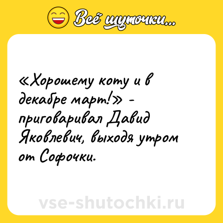 Шутка: «Хорошему коту и в декабре март!» - приговаривал Давид Яковлевич, выходя утром от Софочки.