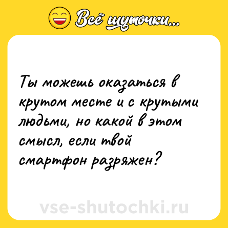Шутка: Ты можешь оказаться в крутом месте и с крутыми людьми, но какой в этом смысл, если твой смартфон разряжен?