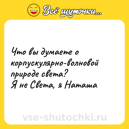 Шутка: Что вы думаете о корпускулярно-волновой природе света?Я не Света, я Наташа