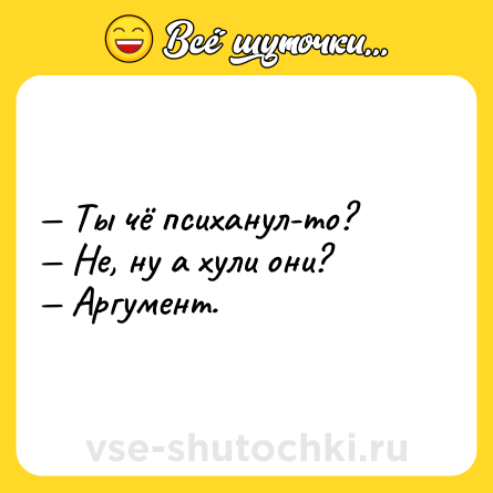 Шутка: — Ты чё психанул-то? <br>— Не, ну а хули они?<br>— Аргумент.