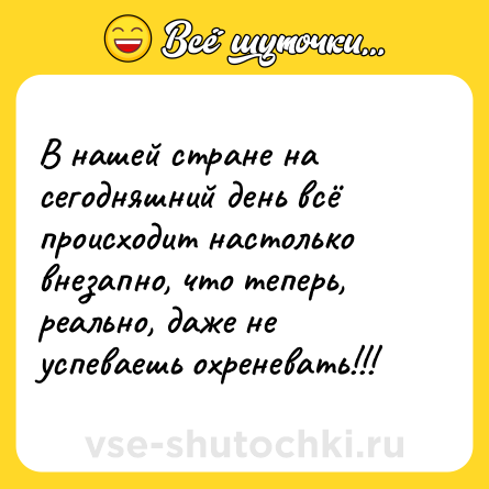 Шутка: В нашей стране на сегодняшний день всё происходит настолько внезапно, что теперь, реально, даже не успеваешь охреневать!!!