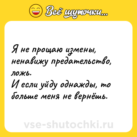 Шутка: Я не прощаю измены, ненавижу предательство, ложь.  <br>И если уйду однажды, то больше меня не вернёшь.