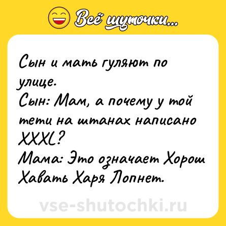 Шутка: Сын и мать гуляют по улице. <br>Сын: Мам, а почему у той тети на штанах написано XXXL?<br>Мама: Это означает Хорош Хавать Харя Лопнет.