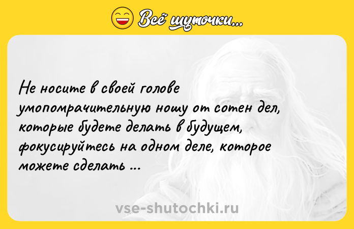 Цитата: Не носите в своей голове умопомрачительную ношу от сотен дел, которые будете делать в будущем, фокусируйтесь на одном деле, которое можете сделать сейчас. Экхарт Толле