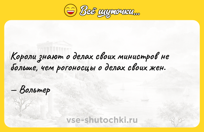 Цитата: Короли знают о делах своих министров не больше, чем рогоносцы о делах своих жен. Вольтер