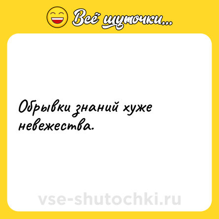 Шутка: Обрывки знаний хуже невежества.