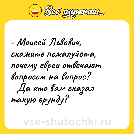 Шутка: - Моисей Львович, скажите пожалуйста, почему евреи отвечают вопросом на вопрос?<br>- Да кто вам сказал такую ерунду?