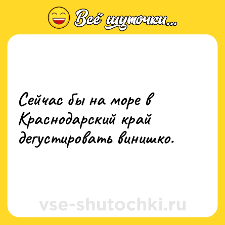 Шутка: Сейчас бы на море в Краснодарский край дегустировать винишко.