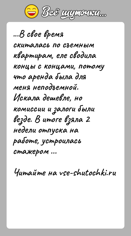 История: ...В свое время скиталась по съемным квартирам, еле сводила концы с концами, потому что аренда была для меня неподъемной. Искала