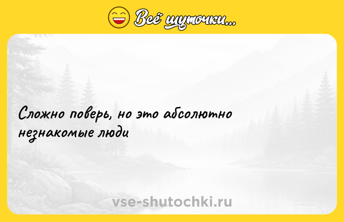 Цитата: Сложно поверь, но это абсолютно незнакомые люди