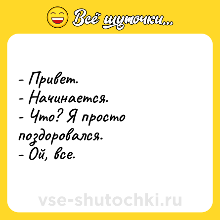Шутка: - Привет.<br>- Начинается.<br>- Что? Я просто поздоровался.<br>- Ой, все.