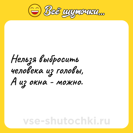 Шутка: Нельзя выбросить человека из головы, <br>А из окна - можно.