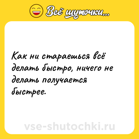 Шутка: Как ни стараешься всё делать быстро, ничего не делать получается быстрее.