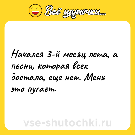 Шутка: Начался 3-й месяц лета, а песни, которая всех достала, еще нет. Меня это пугает.