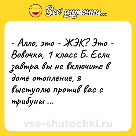 Шутка: - Алло, это - ЖЭК? Это - Вовочка, 1 класс Б. Если завтра вы не включите в доме отопление, я выступлю против вас с трибуны ООН.