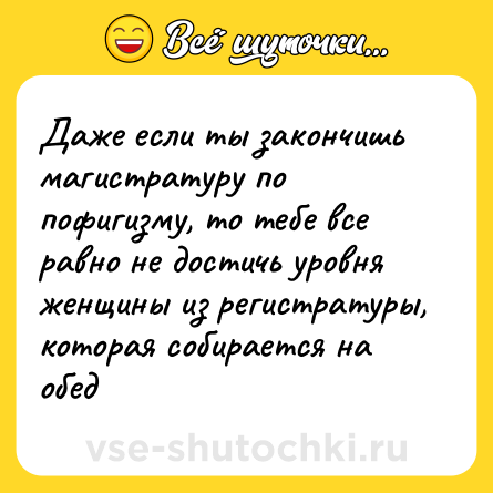 Шутка: Даже если ты закончишь магистратуру по пофигизму, то тебе все равно не достичь уровня женщины из регистратуры, которая собирается на обед
