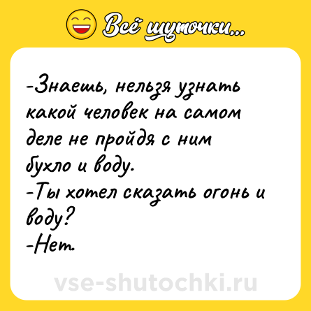 Шутка: -Знаешь, нельзя узнать какой человек на самом деле не пройдя с ним бухло и воду.  <br>-Ты хотел сказать огонь и воду?  <br>-Нет.