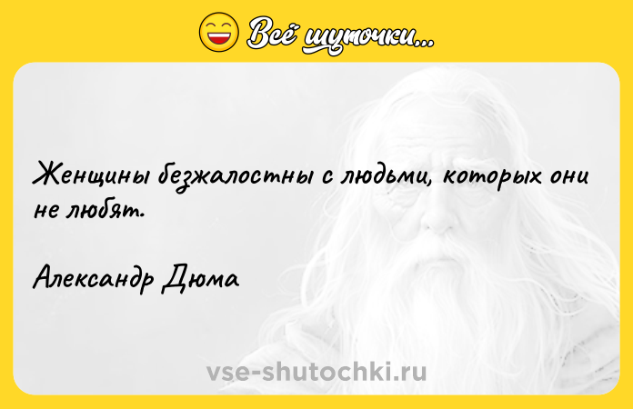 Цитата: Женщины безжалостны с людьми, которых они не любят.Александр Дюма