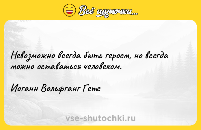 Цитата: Невозможно всегда быть героем, но всегда можно оставаться человеком. Иоганн Вольфганг Гете