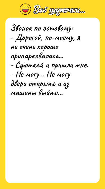 Шутка: Звонок по сотовому:- Дорогой, по-моему, я не очень хорошо припарковалась - Сфоткай и пришли мне.- Не могу Не могу двери открыть и из машины выйти