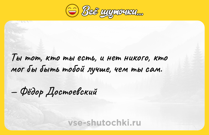 Цитата: Ты тот, кто ты есть, и нет никого, кто мог бы быть тобой лучше, чем ты сам. Фёдор Достоевский