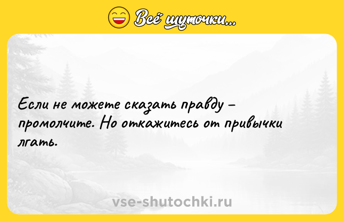 Цитата: Если не можете сказать правду промолчите. Но откажитесь от привычки лгать.