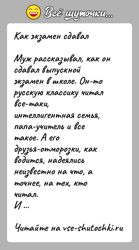 История: Как экзамен сдавалМуж рассказывал, как он сдавал выпускной экзамен в школе. Он-то русскую классику читал все-таки, интеллигентная семья, папа-учитель и