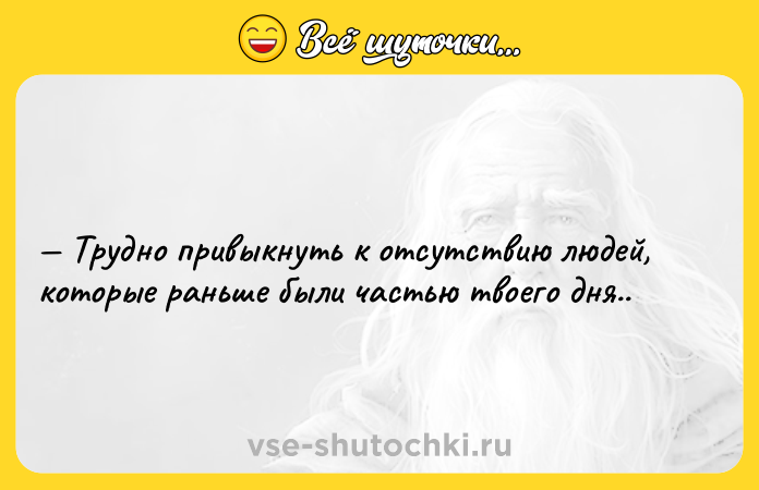 Цитата: Трудно привыкнуть к отсутствию людей, которые раньше были частью твоего дня..