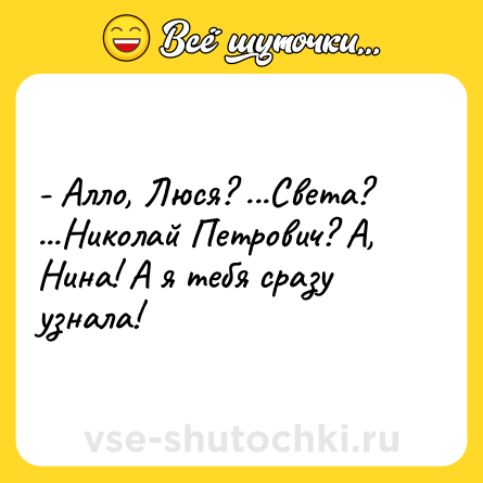 Шутка: - Алло, Люся? ...Света? ...Николай Петрович? А, Нина! А я тебя сразу узнала!