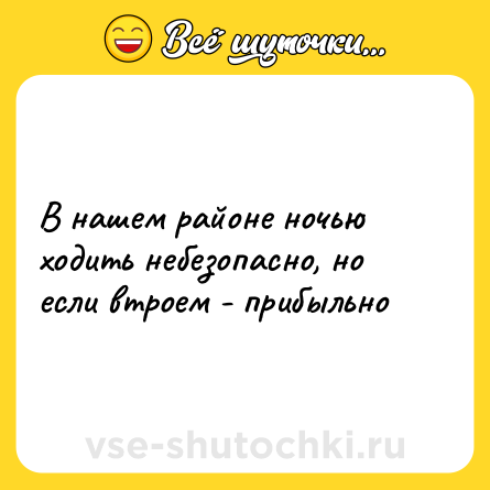 Шутка: В нашем районе ночью ходить небезопасно, но если втроем - прибыльно