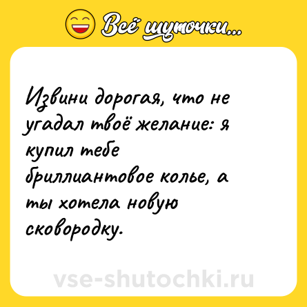 Шутка: Извини дорогая, что не угадал твоё желание: я купил тебе бриллиантовое колье, а ты хотела новую сковородку.