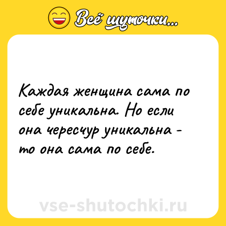 Шутка: Каждая женщина сама по себе уникальна. Но если она чересчур уникальна - то она сама по себе.