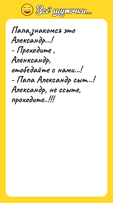 Папа,знакомся это Александр...! - Проходите , Аленксандр, отобедайте с нами...!