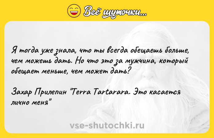 Цитата: Я тогда уже знала, что ты всегда обещаешь больше, чем можешь дать. Но что это за мужчина, который обещает меньше, чем может дать?Захар Прилепин Terra Tartarara. Это касается лично меня