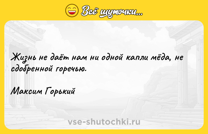 Цитата: Жизнь не даёт нам ни одной капли мёда, не сдобренной горечью.Максим Горький
