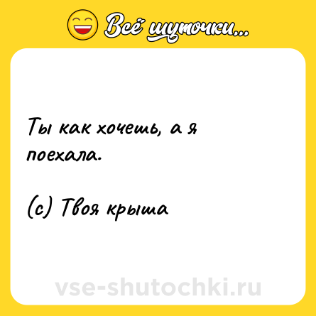 Шутка: Ты как хочешь, а я поехала.<br><br>(с) Твоя крыша