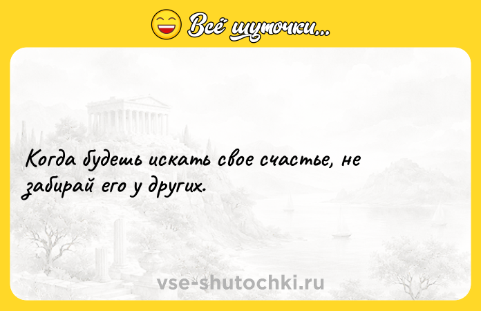 Цитата: Когда будешь искать свое счастье, не забирай его у других.