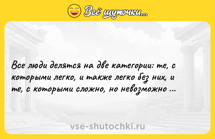 Цитата: Все люди делятся на две категории: те, с которыми легко, и также легко без них, и те, с которыми сложно, но невозможно без них. Эрнест Хемингуэй