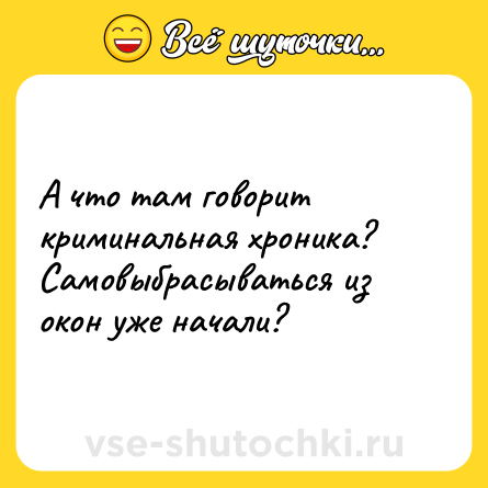 Шутка: А что там говорит криминальная хроника? Самовыбрасываться из окон уже начали?