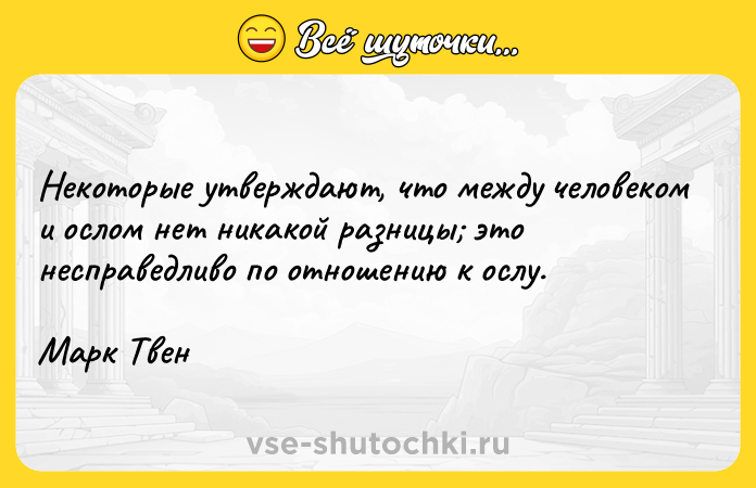Цитата: Некоторые утверждают, что между человеком и ослом нет никакой разницы это несправедливо по отношению к ослу.Марк Твен