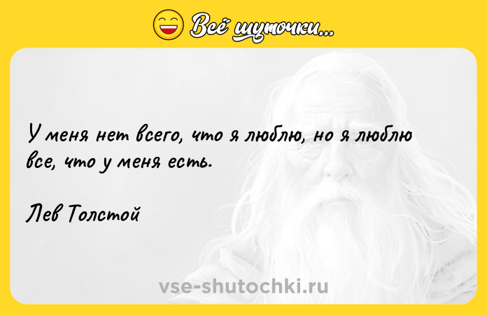 Цитата: У меня нет всего, что я люблю, но я люблю все, что у меня есть. Лев Толстой
