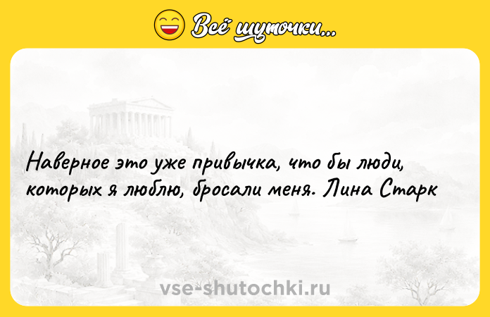 Цитата: Наверное это уже привычка, что бы люди, которых я люблю, бросали меня. Лина Старк