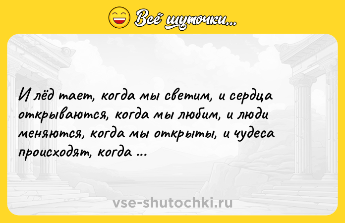 Цитата: И лёд тает, когда мы светим, и сердца открываются, когда мы любим, и люди меняются, когда мы открыты, и чудеса происходят, когда мы верим.